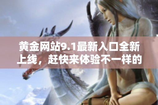 黄金网站9.1最新入口全新上线，赶快来体验不一样的服务吧