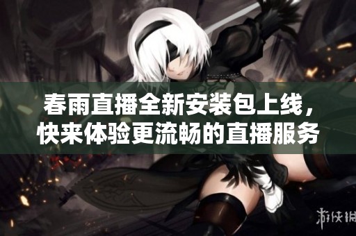 春雨直播全新安装包上线，快来体验更流畅的直播服务！