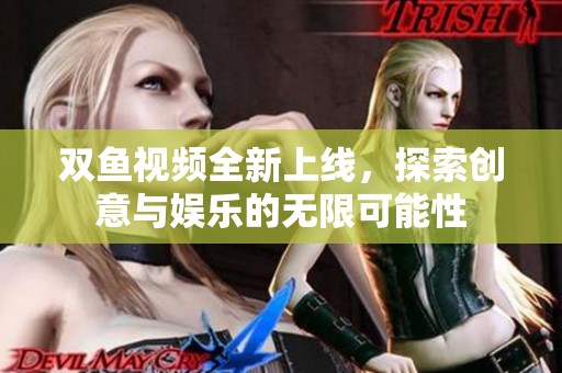 双鱼视频全新上线，探索创意与娱乐的无限可能性