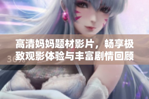 高清妈妈题材影片，畅享极致观影体验与丰富剧情回顾