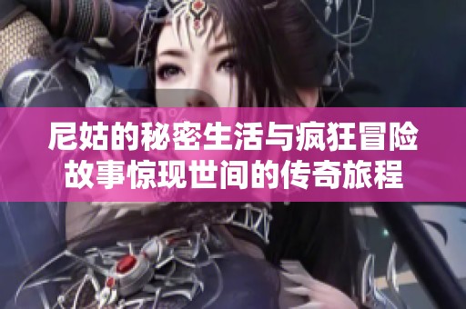 尼姑的秘密生活与疯狂冒险故事惊现世间的传奇旅程