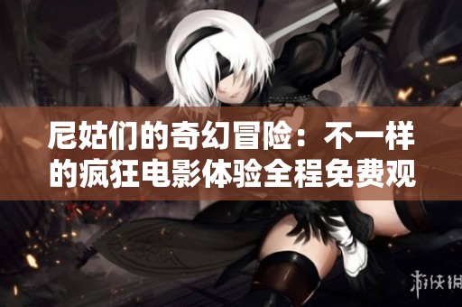 尼姑们的奇幻冒险：不一样的疯狂电影体验全程免费观看