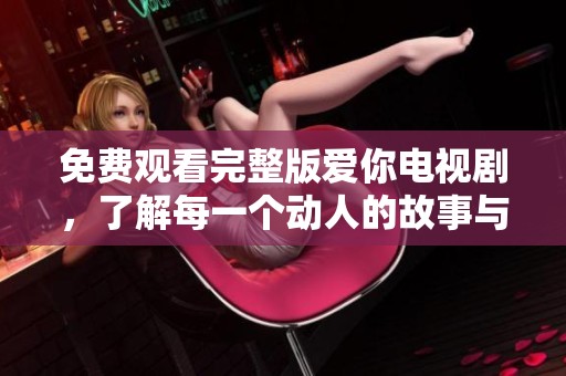 免费观看完整版爱你电视剧，了解每一个动人的故事与瞬间