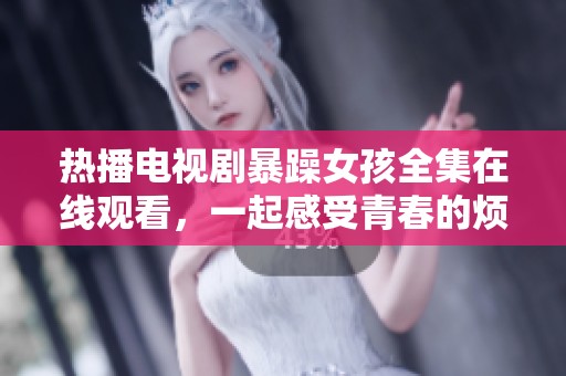 热播电视剧暴躁女孩全集在线观看，一起感受青春的烦恼与成长
