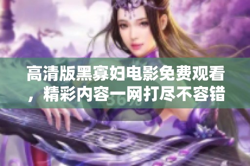 高清版黑寡妇电影免费观看，精彩内容一网打尽不容错过