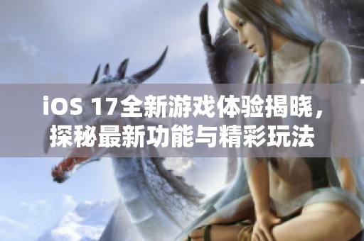 iOS 17全新游戏体验揭晓，探秘最新功能与精彩玩法