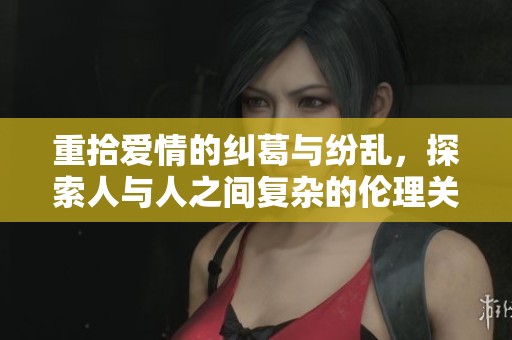 重拾爱情的纠葛与纷乱，探索人与人之间复杂的伦理关系