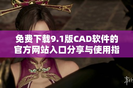 免费下载9.1版CAD软件的官方网站入口分享与使用指南