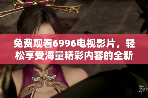 免费观看6996电视影片，轻松享受海量精彩内容的全新体验