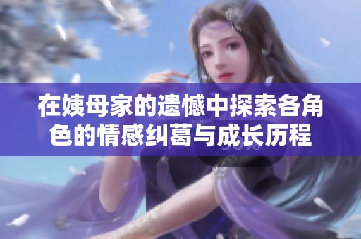 在姨母家的遗憾中探索各角色的情感纠葛与成长历程