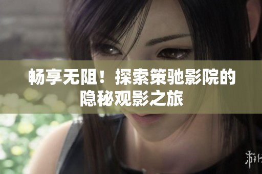 畅享无阻！探索策驰影院的隐秘观影之旅