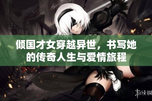 倾国才女穿越异世，书写她的传奇人生与爱情旅程
