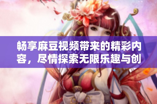畅享麻豆视频带来的精彩内容，尽情探索无限乐趣与创意