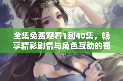 全集免费观看1到40集，畅享精彩剧情与角色互动的奇妙旅程