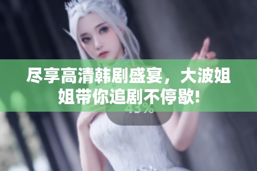 尽享高清韩剧盛宴，大波姐姐带你追剧不停歇!