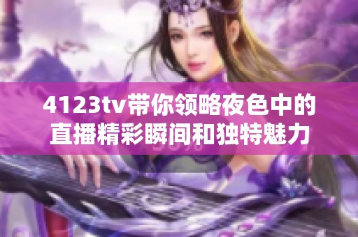 4123tv带你领略夜色中的直播精彩瞬间和独特魅力