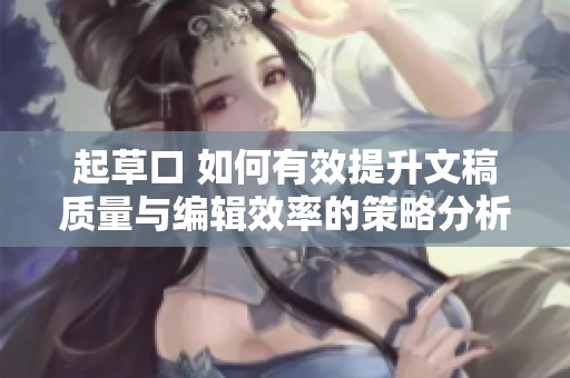 起草口 如何有效提升文稿质量与编辑效率的策略分析