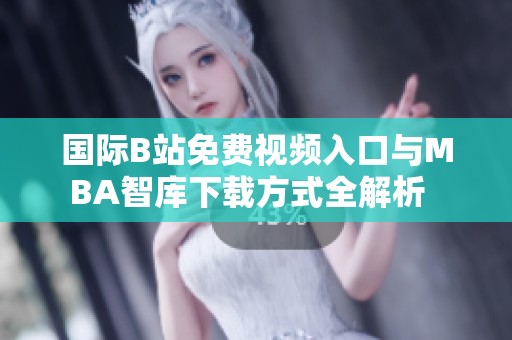 国际B站免费视频入口与MBA智库下载方式全解析  