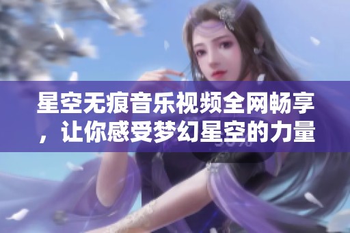 星空无痕音乐视频全网畅享，让你感受梦幻星空的力量