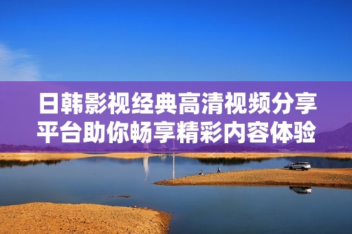 日韩影视经典高清视频分享平台助你畅享精彩内容体验