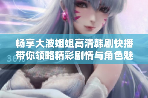 畅享大波姐姐高清韩剧快播带你领略精彩剧情与角色魅力