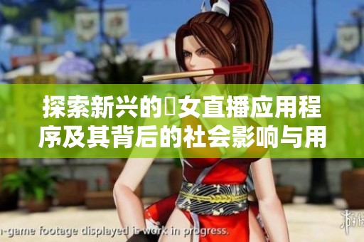 探索新兴的祼女直播应用程序及其背后的社会影响与用户体验
