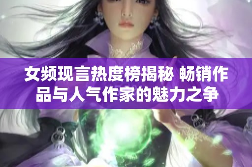 女频现言热度榜揭秘 畅销作品与人气作家的魅力之争