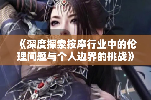 《深度探索按摩行业中的伦理问题与个人边界的挑战》