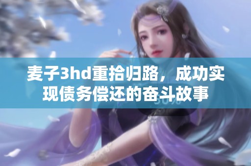 麦子3hd重拾归路，成功实现债务偿还的奋斗故事