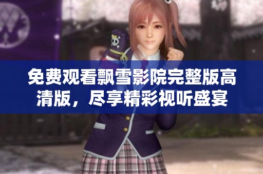 免费观看飘雪影院完整版高清版，尽享精彩视听盛宴