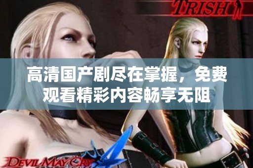 高清国产剧尽在掌握，免费观看精彩内容畅享无阻
