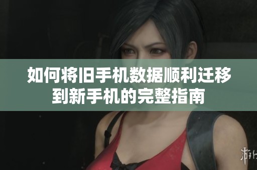 如何将旧手机数据顺利迁移到新手机的完整指南