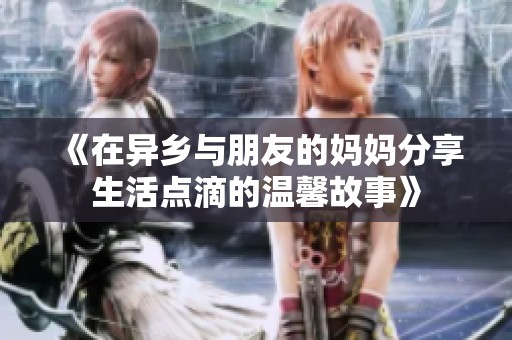 《在异乡与朋友的妈妈分享生活点滴的温馨故事》
