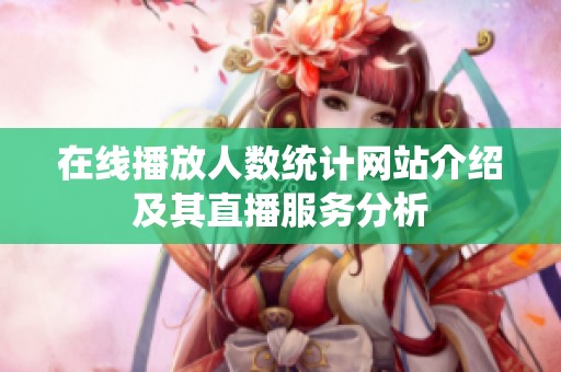 在线播放人数统计网站介绍及其直播服务分析