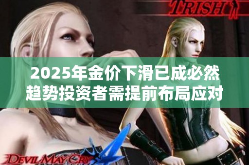 2025年金价下滑已成必然趋势投资者需提前布局应对变化