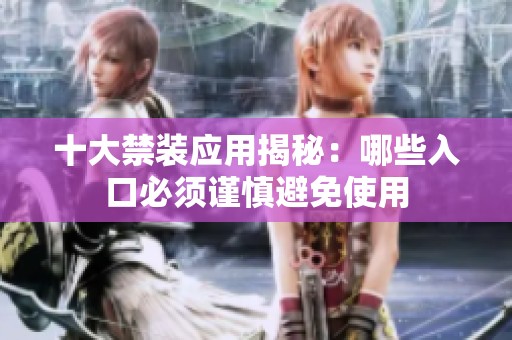 十大禁装应用揭秘：哪些入口必须谨慎避免使用