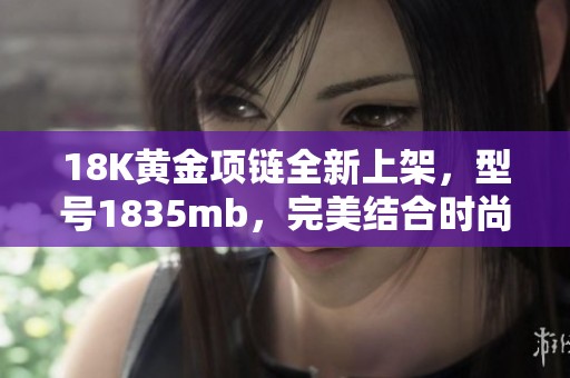 18K黄金项链全新上架，型号1835mb，完美结合时尚与品质