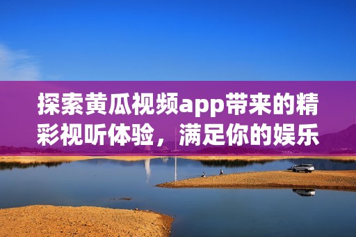 探索黄瓜视频app带来的精彩视听体验，满足你的娱乐需求
