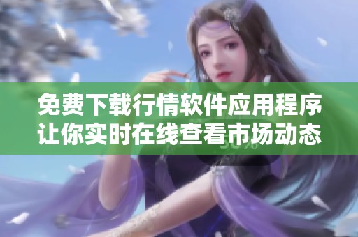 免费下载行情软件应用程序让你实时在线查看市场动态