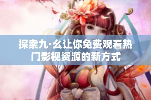 探索九·幺让你免费观看热门影视资源的新方式