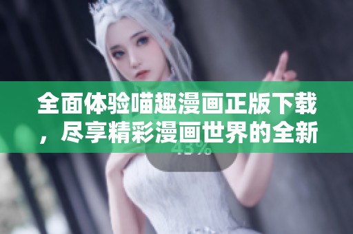 全面体验喵趣漫画正版下载，尽享精彩漫画世界的全新乐趣