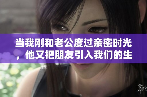当我刚和老公度过亲密时光，他又把朋友引入我们的生活中