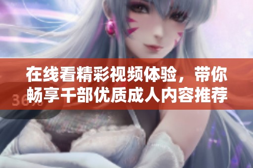 在线看精彩视频体验，带你畅享千部优质成人内容推荐