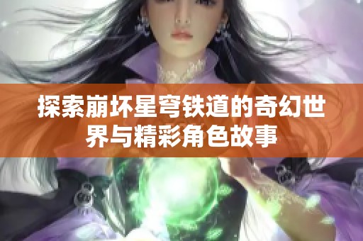 探索崩坏星穹铁道的奇幻世界与精彩角色故事
