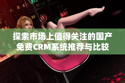 探索市场上值得关注的国产免费CRM系统推荐与比较