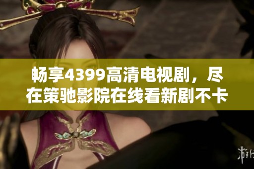 畅享4399高清电视剧，尽在策驰影院在线看新剧不卡顿