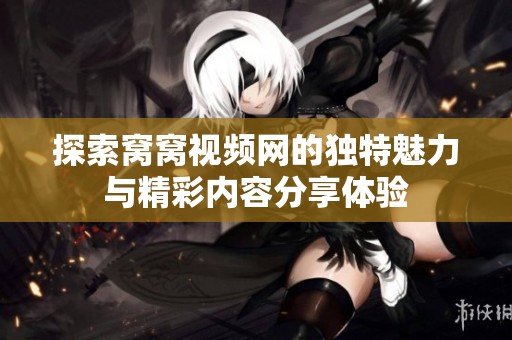 探索窝窝视频网的独特魅力与精彩内容分享体验