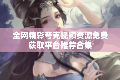 全网精彩夸克视频资源免费获取平台推荐合集