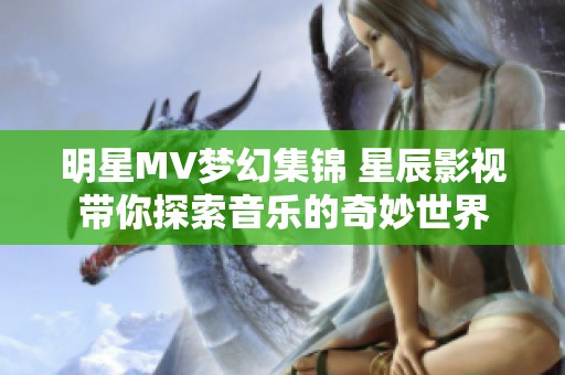 明星MV梦幻集锦 星辰影视带你探索音乐的奇妙世界