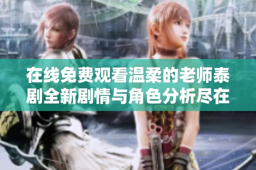 在线免费观看温柔的老师泰剧全新剧情与角色分析尽在这里